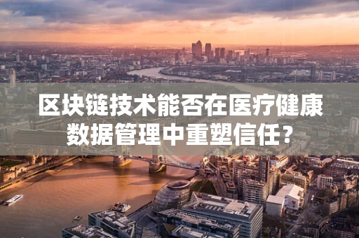 区块链技术能否在医疗健康数据管理中重塑信任？