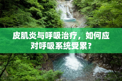 皮肌炎与呼吸治疗，如何应对呼吸系统受累？