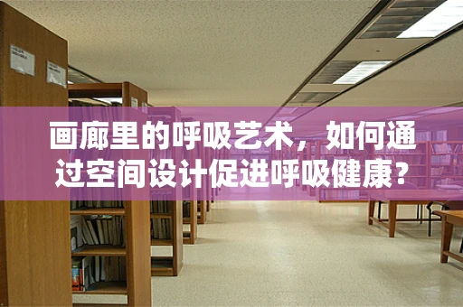 画廊里的呼吸艺术，如何通过空间设计促进呼吸健康？