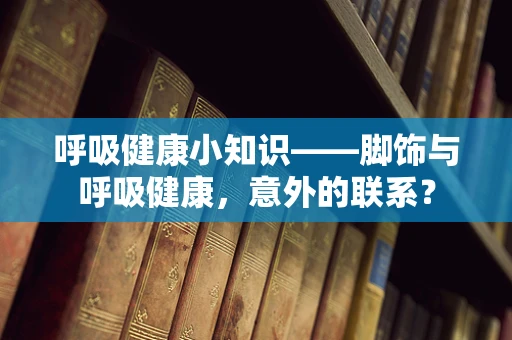 呼吸健康小知识——脚饰与呼吸健康，意外的联系？