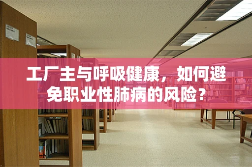 工厂主与呼吸健康，如何避免职业性肺病的风险？
