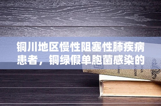 铜川地区慢性阻塞性肺疾病患者，铜绿假单胞菌感染的防控策略探讨