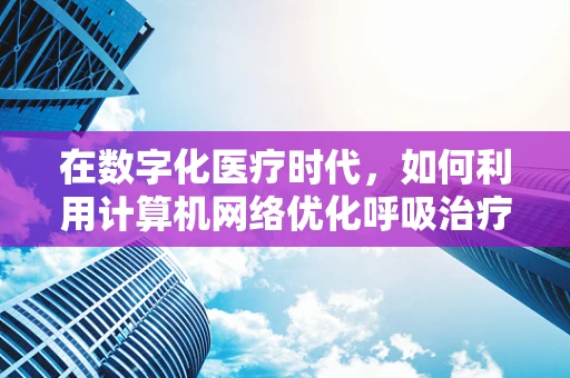 在数字化医疗时代，如何利用计算机网络优化呼吸治疗流程？