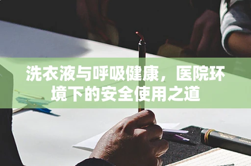 洗衣液与呼吸健康，医院环境下的安全使用之道