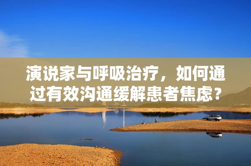 演说家与呼吸治疗，如何通过有效沟通缓解患者焦虑？