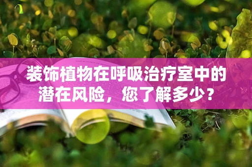 装饰植物在呼吸治疗室中的潜在风险，您了解多少？