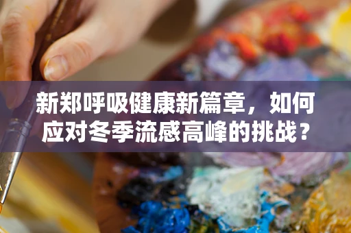 新郑呼吸健康新篇章，如何应对冬季流感高峰的挑战？