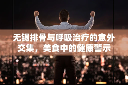 无锡排骨与呼吸治疗的意外交集，美食中的健康警示
