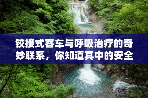 铰接式客车与呼吸治疗的奇妙联系，你知道其中的安全隐患吗？