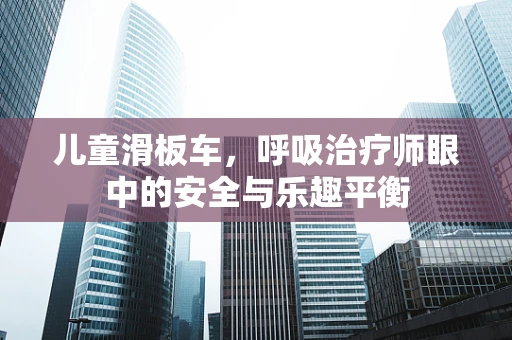 儿童滑板车，呼吸治疗师眼中的安全与乐趣平衡