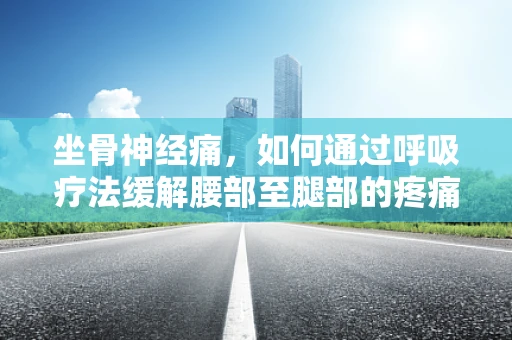 坐骨神经痛，如何通过呼吸疗法缓解腰部至腿部的疼痛？