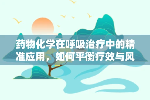 药物化学在呼吸治疗中的精准应用，如何平衡疗效与风险？