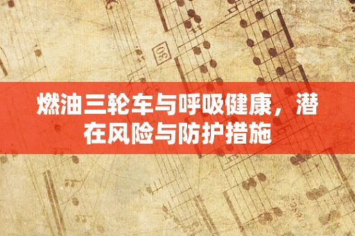 燃油三轮车与呼吸健康，潜在风险与防护措施