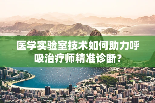 医学实验室技术如何助力呼吸治疗师精准诊断？