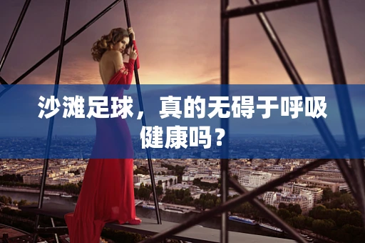 沙滩足球，真的无碍于呼吸健康吗？