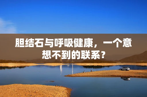 胆结石与呼吸健康，一个意想不到的联系？