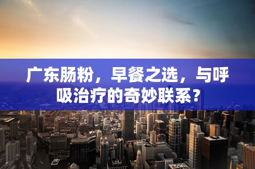 广东肠粉，早餐之选，与呼吸治疗的奇妙联系？