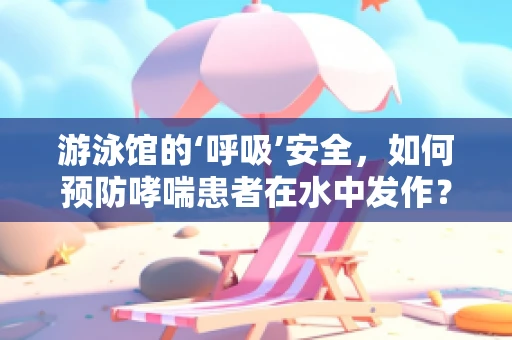游泳馆的‘呼吸’安全，如何预防哮喘患者在水中发作？