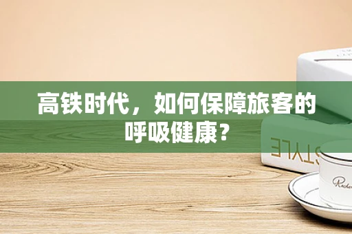 高铁时代，如何保障旅客的呼吸健康？
