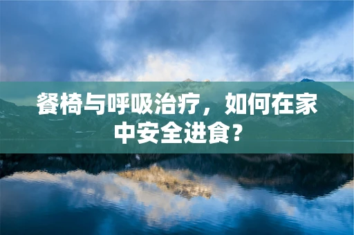 餐椅与呼吸治疗，如何在家中安全进食？