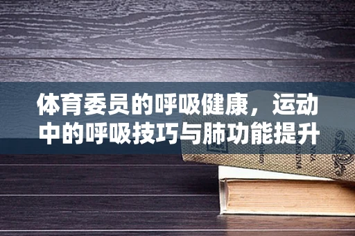 体育委员的呼吸健康，运动中的呼吸技巧与肺功能提升