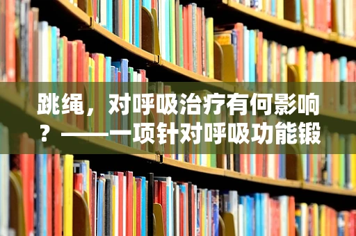 跳绳，对呼吸治疗有何影响？——一项针对呼吸功能锻炼的探索