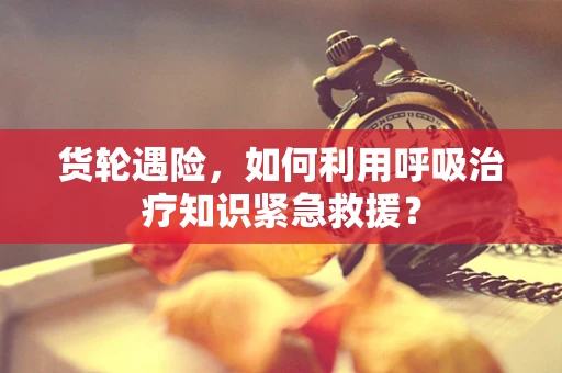 货轮遇险，如何利用呼吸治疗知识紧急救援？