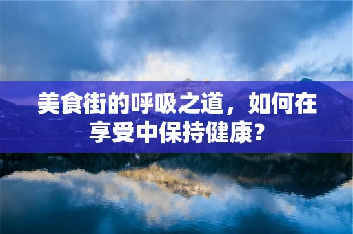 美食街的呼吸之道，如何在享受中保持健康？