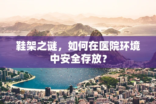 鞋架之谜，如何在医院环境中安全存放？