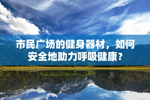 市民广场的健身器材，如何安全地助力呼吸健康？