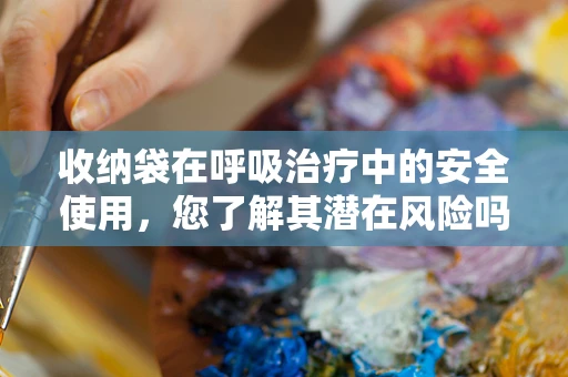 收纳袋在呼吸治疗中的安全使用，您了解其潜在风险吗？