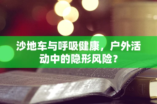 沙地车与呼吸健康，户外活动中的隐形风险？