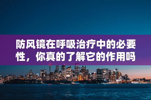 防风镜在呼吸治疗中的必要性，你真的了解它的作用吗？