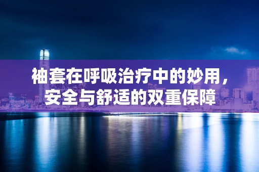 袖套在呼吸治疗中的妙用，安全与舒适的双重保障