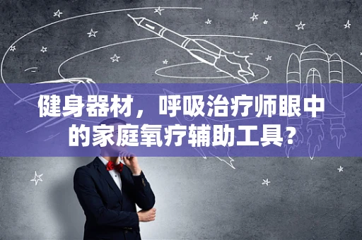 健身器材，呼吸治疗师眼中的家庭氧疗辅助工具？