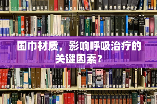 围巾材质，影响呼吸治疗的关键因素？