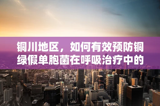 铜川地区，如何有效预防铜绿假单胞菌在呼吸治疗中的传播？