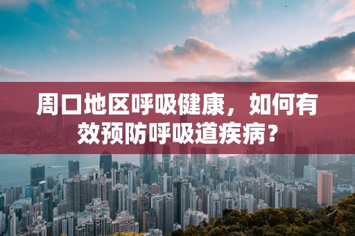 周口地区呼吸健康，如何有效预防呼吸道疾病？