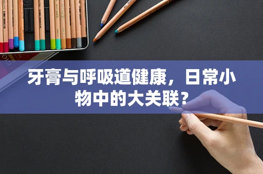 牙膏与呼吸道健康，日常小物中的大关联？