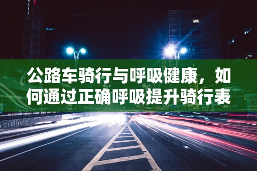 公路车骑行与呼吸健康，如何通过正确呼吸提升骑行表现？