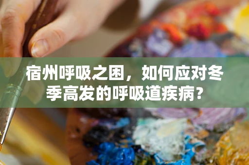 宿州呼吸之困，如何应对冬季高发的呼吸道疾病？