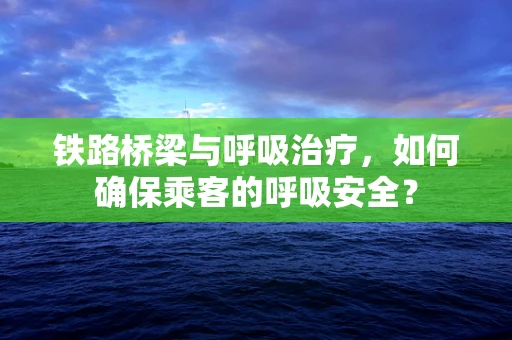 铁路桥梁与呼吸治疗，如何确保乘客的呼吸安全？