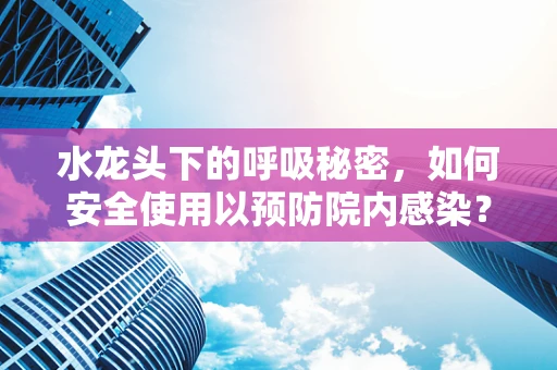 水龙头下的呼吸秘密，如何安全使用以预防院内感染？
