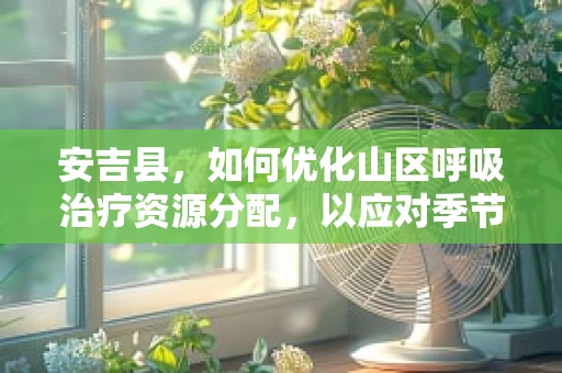 安吉县，如何优化山区呼吸治疗资源分配，以应对季节性呼吸疾病挑战？
