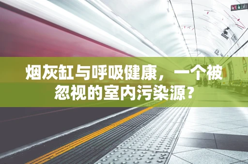 烟灰缸与呼吸健康，一个被忽视的室内污染源？