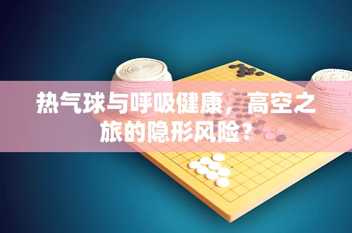 热气球与呼吸健康，高空之旅的隐形风险？