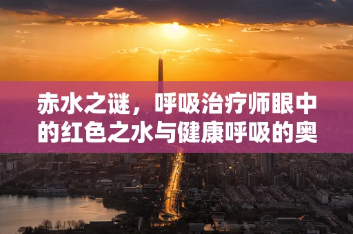 赤水之谜，呼吸治疗师眼中的红色之水与健康呼吸的奥秘