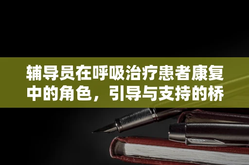 辅导员在呼吸治疗患者康复中的角色，引导与支持的桥梁？