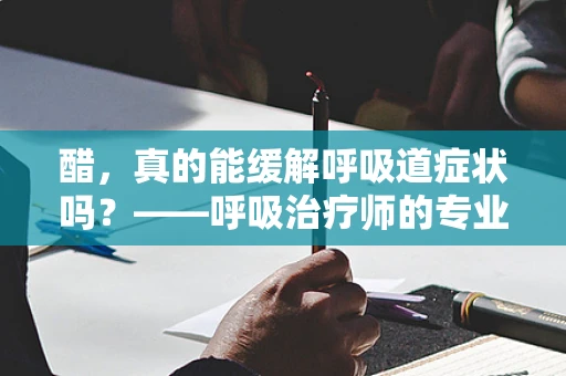 醋，真的能缓解呼吸道症状吗？——呼吸治疗师的专业视角