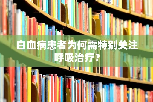 白血病患者为何需特别关注呼吸治疗？